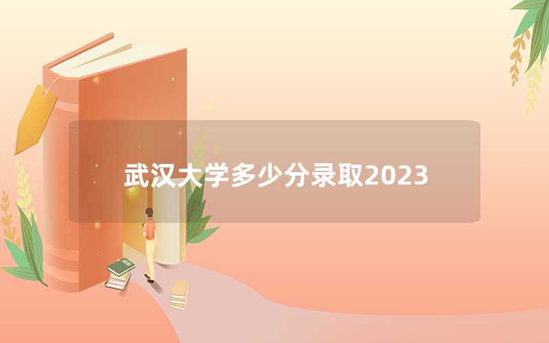 武汉大学多少分录取2023