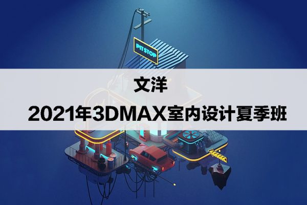 文洋-2021年3dmax室内设计夏季班【画质高清有素材】