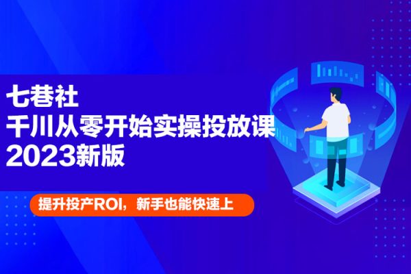 七巷社千川从零开始实操投放课2023新版，提升投产ROI，新手也能快速上