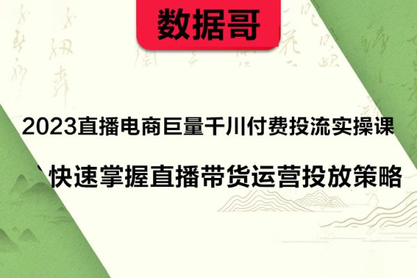 数据哥2023直播电商巨量千川付费投流实操课，快速掌握直播带货运营投放策略