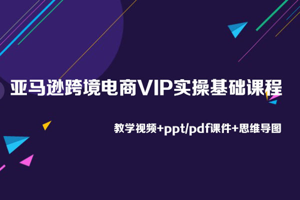 亚马逊跨境电商VIP实操基础课程（教学视频+ppt/pdf课件+思维导图）