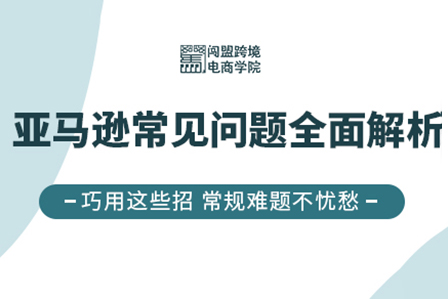 闯盟跨境电商学院2022亚马逊常见问题全面解析