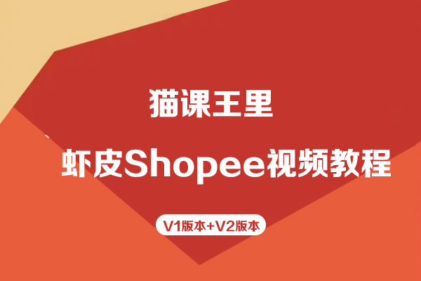 猫课王里-虾皮Shopee视频教程V1版本+V2版本