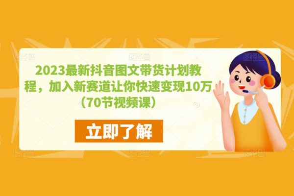 2023最新抖音图文带货计划教程，加入新赛道让你快速变现10万+（70节视频课）