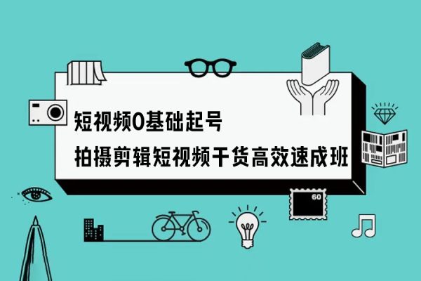 短视频0基础起号，​拍摄剪辑短视频干货，高效速成班！