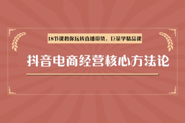 抖音电商经营核心方法论，18节课教你玩转直播带货，巨量学精品课