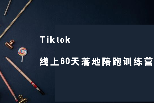 Tiktok线上60天落地陪跑训练营，独家赋能陪跑方案，全新运营技巧干货