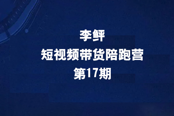 李鲆第17期短视频带货陪跑营，听话照做保证出单（短视频带货+直播+团购）