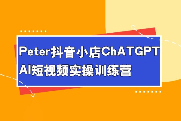 peter抖音小店ChatGPT+AI短视频实操训练营