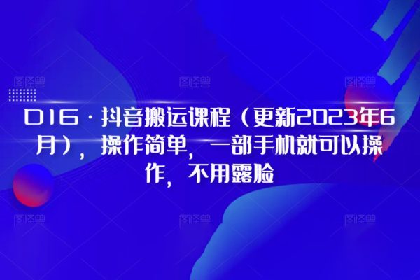 D1G·抖音搬运课程（更新2023年7月），操作简单，一部手机就可以操作，不用露脸