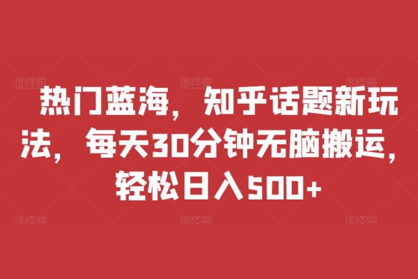 热门蓝海，知乎话题新玩法，每天30分钟无脑搬运，轻松日入500+【揭秘】