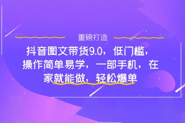 抖音图文带货9.0，低门槛，操作简单易学，一部手机，在家就能做，轻松爆单