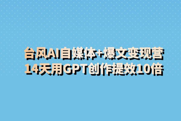 台风AI自媒体+爆文变现营，14天用GPT创作提效10倍