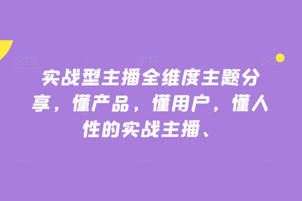 实战型主播全维度主题分享，懂产品，懂用户，懂人性的实战主播