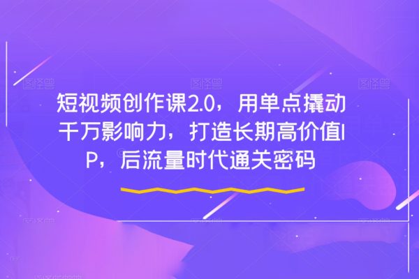 短视频创作课2.0，用单点撬动千万影响力，打造长期高价值IP，后流量时代通关密码