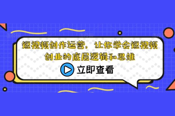 短视频创作运营，让你学会短视频创业的底层逻辑和思维