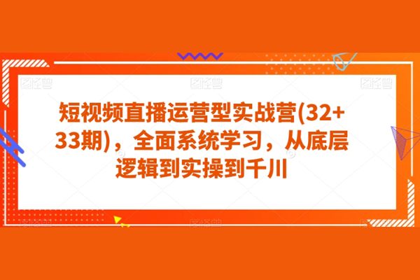 短视频直播运营型实战营(32+33期)，全面系统学习，从底层逻辑到实操到千川