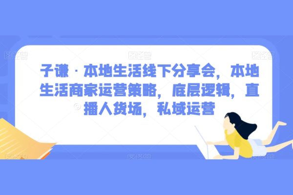 子谦·本地生活线下分享会，本地生活商家运营策略，底层逻辑，直播人货场，私域运营