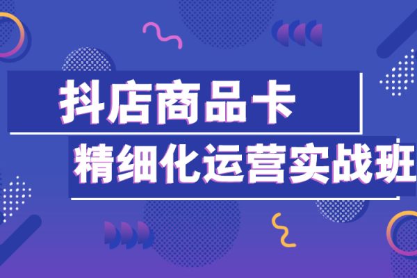 抖店商品卡精细化运营实战班