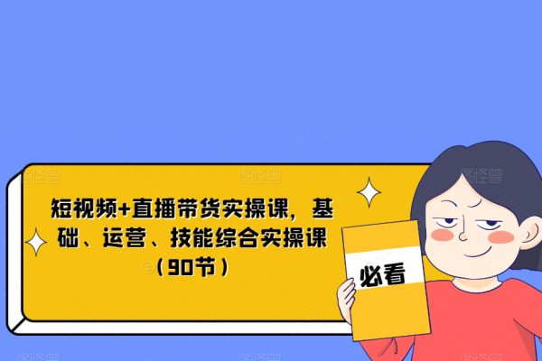 短视频+直播带货实操课，基础、运营、技能综合实操课（90节）