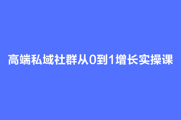 高端私域社群从0到1增长实操课，私域社群运营的认知和方法