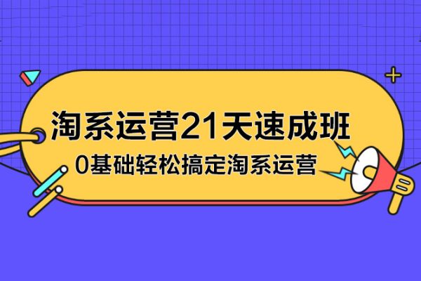 淘系运营21天速成班，0基础轻松搞定淘系运营，不做假把式