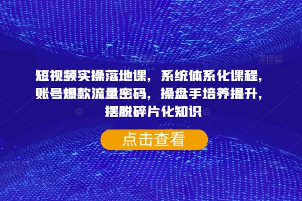 短视频实操落地课，系统体系化课程，账号爆款流量密码，操盘手培养提升，摆脱碎片化知识