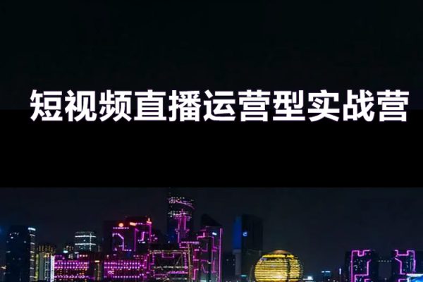 短视频直播运营型实战营第35期，全盘学习：运营、主播、视频、投放、打爆品、场景