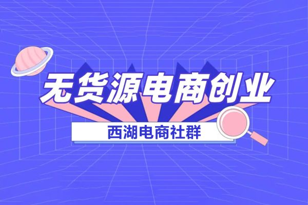 西湖电商社群·无货源课程（更新23年11月），从0卖到一万，快速打造店铺