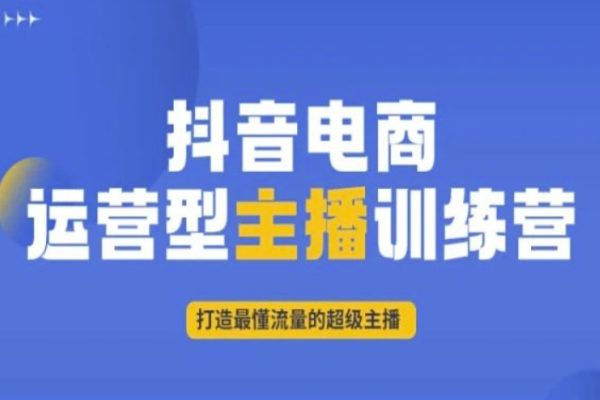 抖音电商运营型主播训练营，打造最懂流量的超级主播