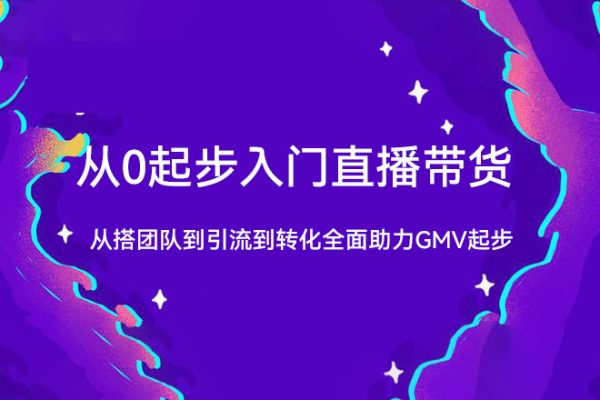 从0起步入门直播带货，从搭团队到引流到转化全面助力GMV起步