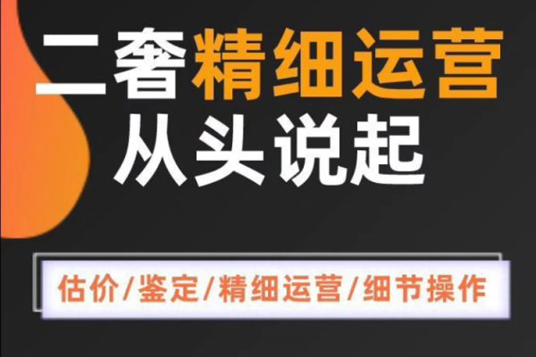 二奢精细运营从头学起，估价鉴定，精细运营，细节操作