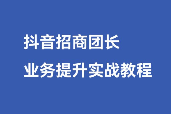 抖音招商团长业务提升实战教程，抖音招商团长如何实现躺赚