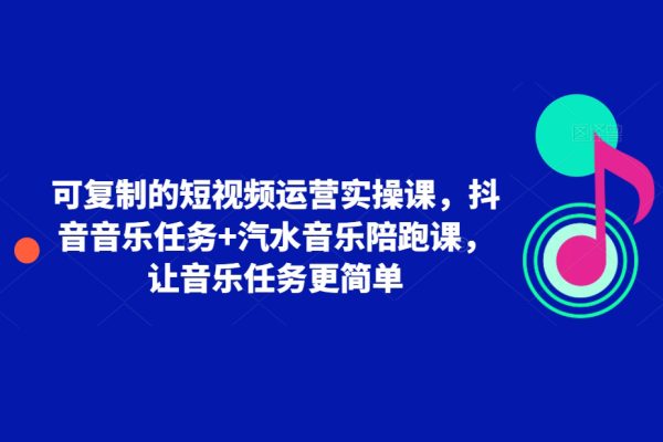 可复制的短视频运营实操课，抖音音乐任务+汽水音乐陪跑课，让音乐任务更简单