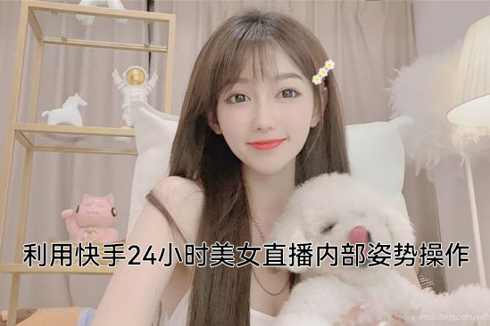 利用快手24小时美女直播内部姿势操作【揭秘】