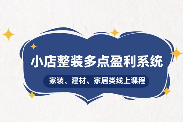 小店整装多点盈利系统（家装、建材、家居类线上课程），揭秘400平小店年产值5000万15%净利润