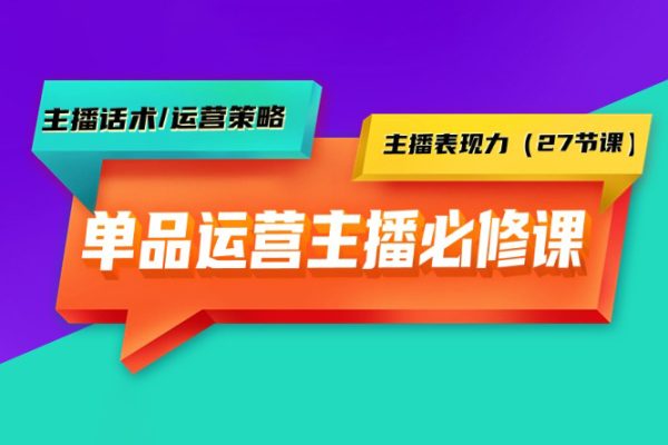 单品运营实操主播必修课：主播话术/运营策略/主播表现力（27节课）