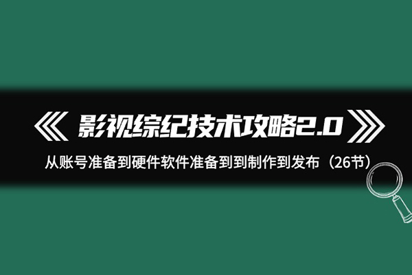 影视 综纪技术攻略2.0：从账号准备到硬件软件准备到到制作到发布（26节）