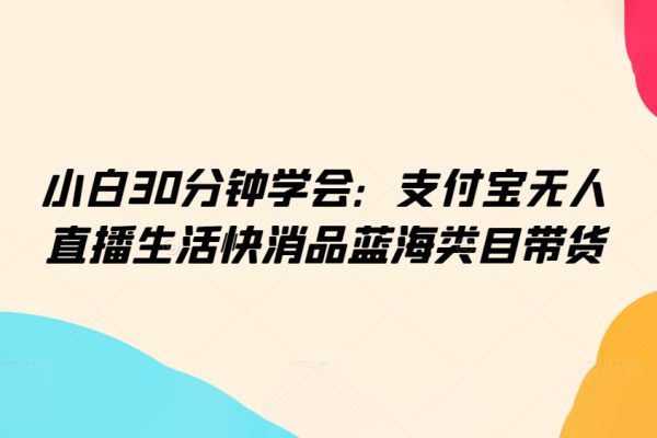 小白30分钟学会：支付宝无人直播生活快消品蓝海类目带货【揭秘】