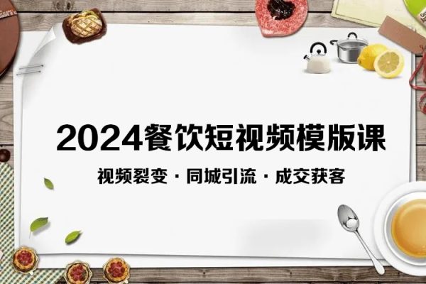 2024餐饮短视频模版课·模板套用·视频裂变·同城引流·成交获客