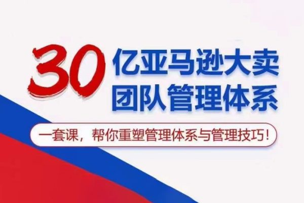 30亿亚马逊大卖团队管理体系，一套课帮你重塑管理体系与管理技巧