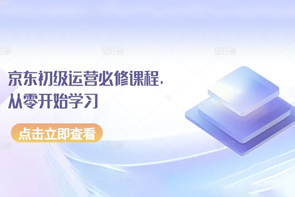 京东初级运营必修课程，从零开始学习京东电商运营