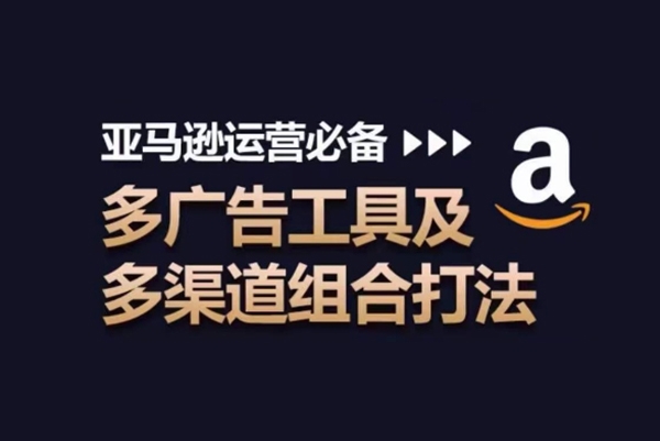 亚马逊运营必备，多广告工具及多渠道组合打法