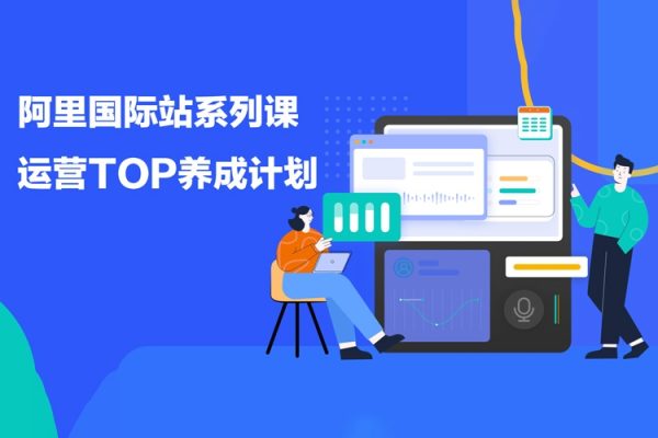 阿里国际站系列课，运营TOP养成计划，升职加薪，跨境掘金