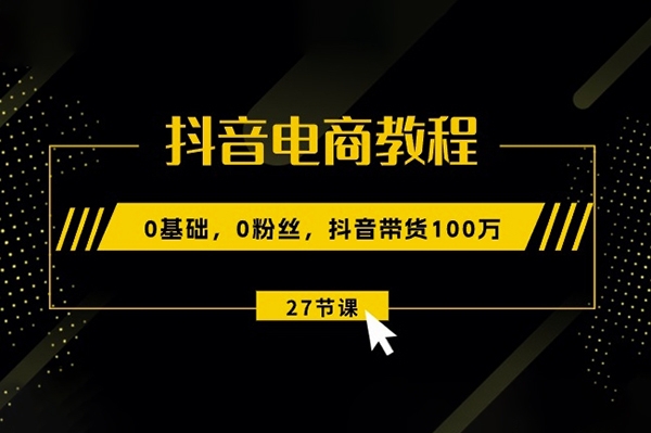 抖音电商教程：0基础，0粉丝，抖音带货100w(27节视频课)