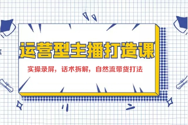 打造运营型主播(更新24年6月)，实操录屏，话术拆解，自然流带货打法