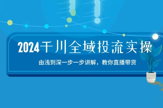 2024千川全域投流精品实操：由谈到深一步一步讲解，教你直播带货