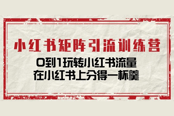 小红书矩阵引流训练营：0到1玩转小红书流量，在小红书上分得一杯羹