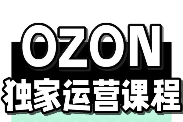 Ozon跨境店铺运营培训课程，快速掌握平台规则，选品方向，本土爆款打造