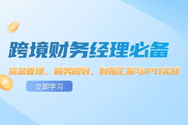 跨境财务经理必备：资金管理、税务规划、财报汇报与IPO实战